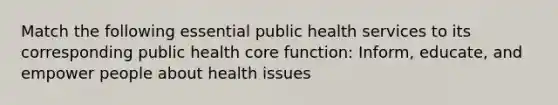 Match the following essential public health services to its corresponding public health core function: Inform, educate, and empower people about health issues