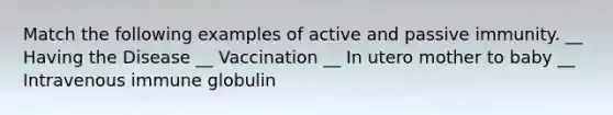 Match the following examples of active and passive immunity. __ Having the Disease __ Vaccination __ In utero mother to baby __ Intravenous immune globulin