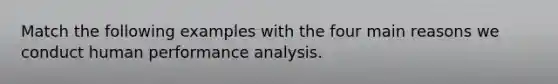 Match the following examples with the four main reasons we conduct human performance analysis.