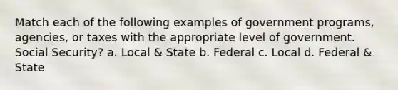 Match each of the following examples of government programs, agencies, or taxes with the appropriate level of government. Social Security? a. Local & State b. Federal c. Local d. Federal & State