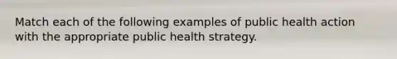 Match each of the following examples of public health action with the appropriate public health strategy.