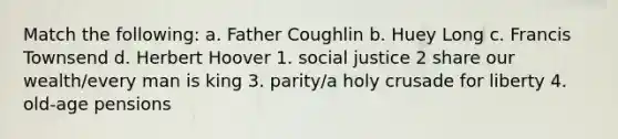 Match the following: a. Father Coughlin b. Huey Long c. Francis Townsend d. Herbert Hoover 1. social justice 2 share our wealth/every man is king 3. parity/a holy crusade for liberty 4. old-age pensions