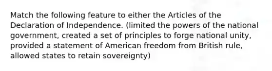 Match the following feature to either the Articles of the Declaration of Independence. (limited the powers of the national government, created a set of principles to forge national unity, provided a statement of American freedom from British rule, allowed states to retain sovereignty)