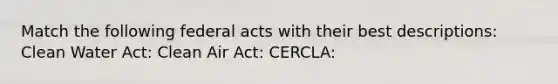 Match the following federal acts with their best descriptions: Clean Water Act: Clean Air Act: CERCLA: