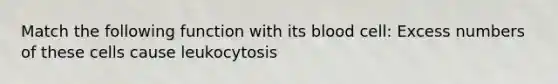 Match the following function with its blood cell: Excess numbers of these cells cause leukocytosis