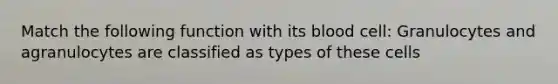 Match the following function with its blood cell: Granulocytes and agranulocytes are classified as types of these cells