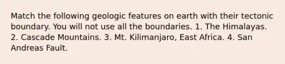 Match the following geologic features on earth with their tectonic boundary. You will not use all the boundaries. 1. The Himalayas. 2. Cascade Mountains. 3. Mt. Kilimanjaro, East Africa. 4. San Andreas Fault.