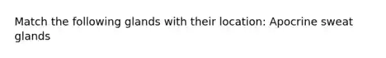 Match the following glands with their location: Apocrine sweat glands