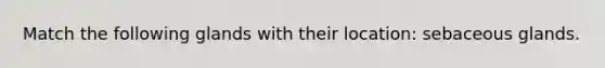 Match the following glands with their location: sebaceous glands.