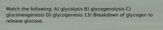 Match the following: A) glycolysis B) glycogenolysis C) gluconeogenesis D) glycogenesis 13) Breakdown of glycogen to release glucose.