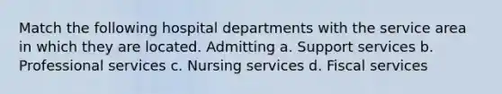 Match the following hospital departments with the service area in which they are located. Admitting a. Support services b. Professional services c. Nursing services d. Fiscal services