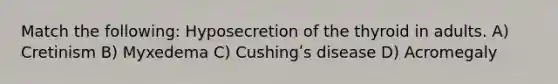Match the following: Hyposecretion of the thyroid in adults. A) Cretinism B) Myxedema C) Cushingʹs disease D) Acromegaly
