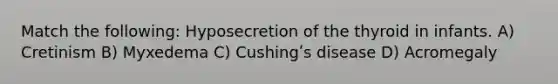 Match the following: Hyposecretion of the thyroid in infants. A) Cretinism B) Myxedema C) Cushingʹs disease D) Acromegaly