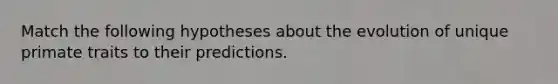 Match the following hypotheses about the evolution of unique primate traits to their predictions.