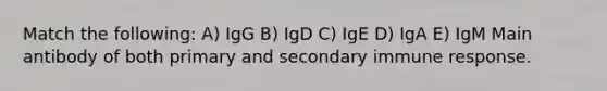 Match the following: A) IgG B) IgD C) IgE D) IgA E) IgM Main antibody of both primary and secondary immune response.