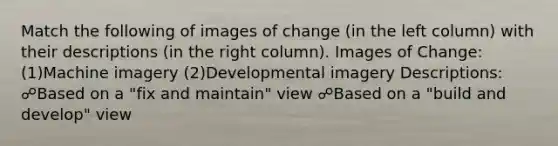 Match the following of images of change (in the left column) with their descriptions (in the right column). Images of Change: (1)Machine imagery (2)Developmental imagery Descriptions: ☍Based on a "fix and maintain" view ☍Based on a "build and develop" view