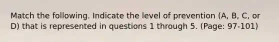 Match the following. Indicate the level of prevention (A, B, C, or D) that is represented in questions 1 through 5. (Page: 97-101)