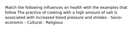 Match the following influences on health with the examples that follow The practice of cooking with a high amount of salt is associated with increased blood pressure and strokes - Socio-economic - Cultural - Religious