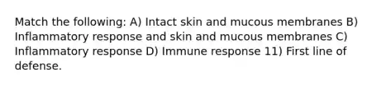 Match the following: A) Intact skin and mucous membranes B) Inflammatory response and skin and mucous membranes C) Inflammatory response D) Immune response 11) First line of defense.