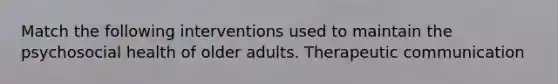 Match the following interventions used to maintain the psychosocial health of older adults. Therapeutic communication