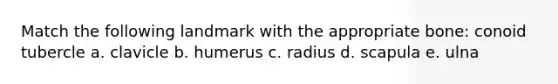 Match the following landmark with the appropriate bone: conoid tubercle a. clavicle b. humerus c. radius d. scapula e. ulna