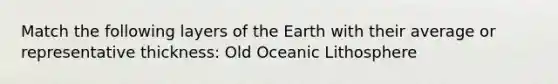 Match the following layers of the Earth with their average or representative thickness: Old Oceanic Lithosphere