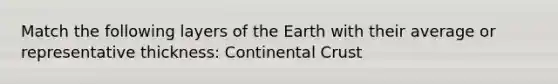 Match the following layers of the Earth with their average or representative thickness: Continental Crust