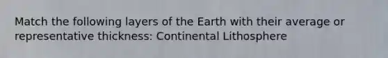 Match the following layers of the Earth with their average or representative thickness: Continental Lithosphere