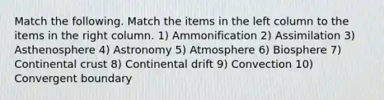 Match the following. Match the items in the left column to the items in the right column. 1) Ammonification 2) Assimilation 3) Asthenosphere 4) Astronomy 5) Atmosphere 6) Biosphere 7) Continental crust 8) Continental drift 9) Convection 10) Convergent boundary