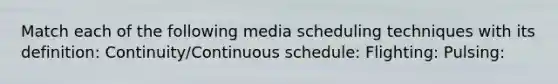 Match each of the following media scheduling techniques with its definition: Continuity/Continuous schedule: Flighting: Pulsing: