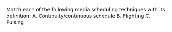 Match each of the following media scheduling techniques with its definition: A. Continuity/continuous schedule B. Flighting C. Pulsing