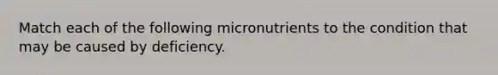 Match each of the following micronutrients to the condition that may be caused by deficiency.