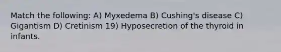 Match the following: A) Myxedema B) Cushing's disease C) Gigantism D) Cretinism 19) Hyposecretion of the thyroid in infants.