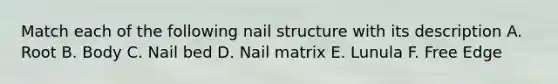 Match each of the following nail structure with its description A. Root B. Body C. Nail bed D. Nail matrix E. Lunula F. Free Edge