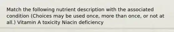 Match the following nutrient description with the associated condition (Choices may be used once, more than once, or not at all.) Vitamin A toxicity Niacin deficiency