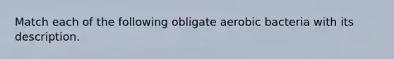 Match each of the following obligate aerobic bacteria with its description.