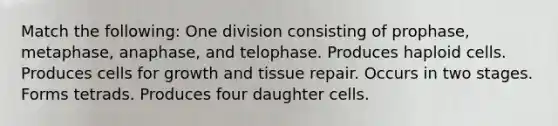 Match the following: One division consisting of prophase, metaphase, anaphase, and telophase. Produces haploid cells. Produces cells for growth and tissue repair. Occurs in two stages. Forms tetrads. Produces four daughter cells.