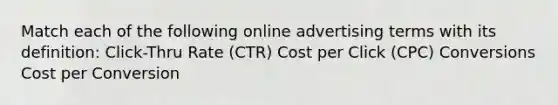 Match each of the following online advertising terms with its definition: Click-Thru Rate (CTR) Cost per Click (CPC) Conversions Cost per Conversion