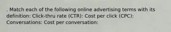 . Match each of the following online advertising terms with its definition: Click-thru rate (CTR): Cost per click (CPC): Conversations: Cost per conversation: