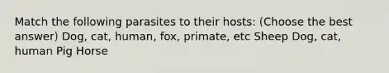 Match the following parasites to their hosts: (Choose the best answer) Dog, cat, human, fox, primate, etc Sheep Dog, cat, human Pig Horse