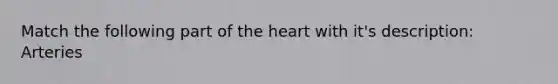 Match the following part of the heart with it's description: Arteries