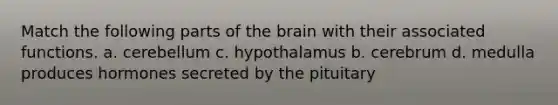 Match the following parts of the brain with their associated functions. a. cerebellum c. hypothalamus b. cerebrum d. medulla produces hormones secreted by the pituitary