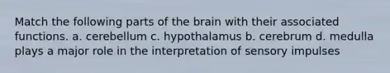 Match the following parts of the brain with their associated functions. a. cerebellum c. hypothalamus b. cerebrum d. medulla plays a major role in the interpretation of sensory impulses