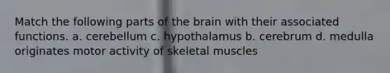 Match the following parts of the brain with their associated functions. a. cerebellum c. hypothalamus b. cerebrum d. medulla originates motor activity of skeletal muscles