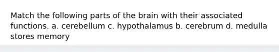 Match the following parts of the brain with their associated functions. a. cerebellum c. hypothalamus b. cerebrum d. medulla stores memory