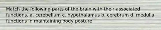 Match the following parts of the brain with their associated functions. a. cerebellum c. hypothalamus b. cerebrum d. medulla functions in maintaining body posture