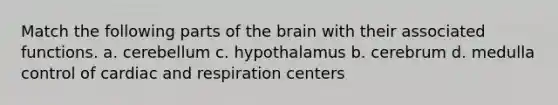 Match the following parts of the brain with their associated functions. a. cerebellum c. hypothalamus b. cerebrum d. medulla control of cardiac and respiration centers