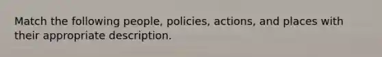 Match the following people, policies, actions, and places with their appropriate description.