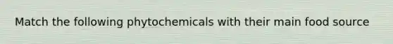 Match the following phytochemicals with their main food source