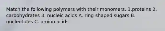 Match the following polymers with their monomers. 1.proteins 2. carbohydrates 3. nucleic acids A. ring-shaped sugars B. nucleotides C. <a href='https://www.questionai.com/knowledge/k9gb720LCl-amino-acids' class='anchor-knowledge'>amino acids</a>